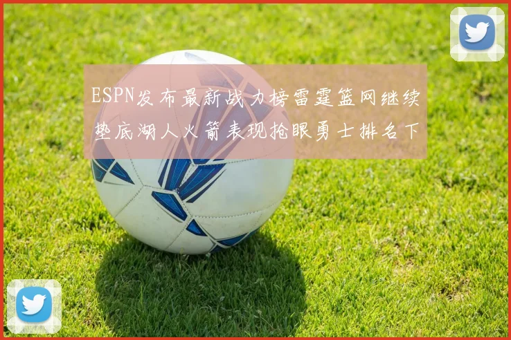 ESPN发布最新战力榜雷霆篮网继续垫底湖人火箭表现抢眼勇士排名下滑