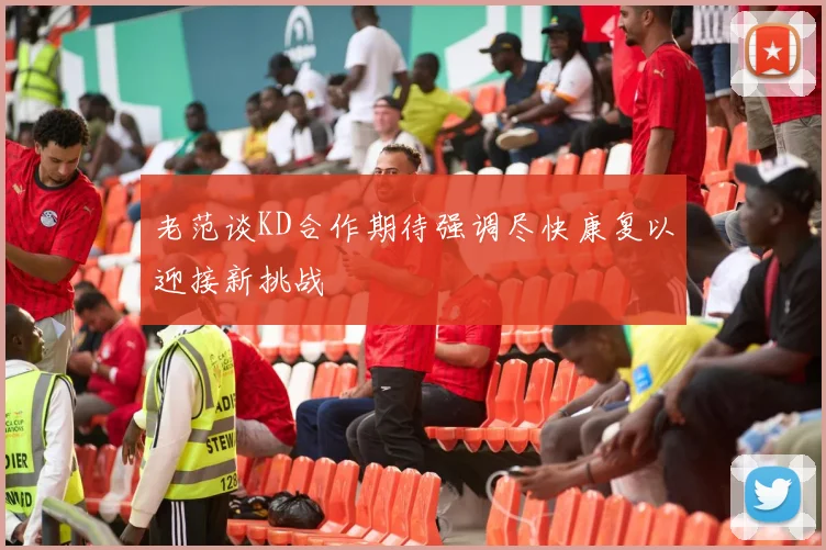 老范谈KD合作期待强调尽快康复以迎接新挑战