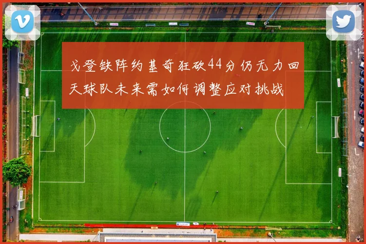 戈登缺阵约基奇狂砍44分仍无力回天球队未来需如何调整应对挑战