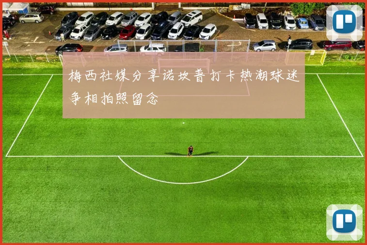 梅西社媒分享诺坎普打卡热潮球迷争相拍照留念