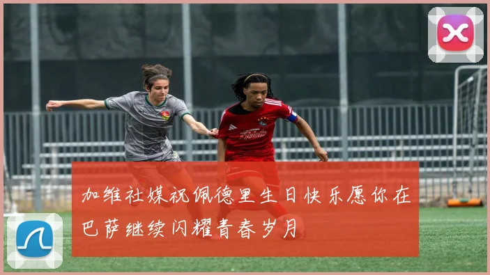 加维社媒祝佩德里生日快乐愿你在巴萨继续闪耀青春岁月