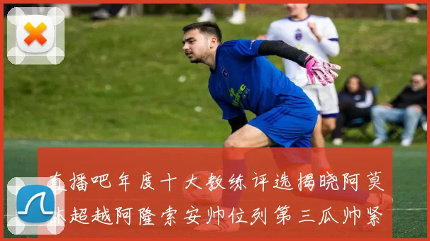 直播吧年度十大教练评选揭晓阿莫林超越阿隆索安帅位列第三瓜帅紧随其后