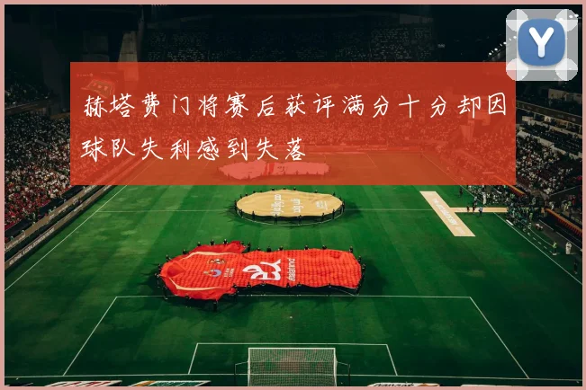 赫塔费门将赛后获评满分十分却因球队失利感到失落