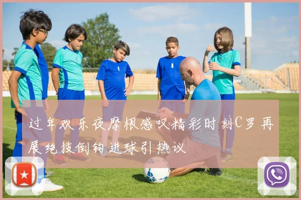 过年欢乐夜摩根感叹精彩时刻C罗再展绝技倒钩进球引热议