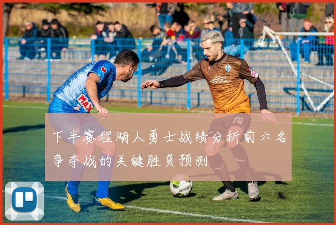 下半赛程湖人勇士战绩分析前六名争夺战的关键胜负预测