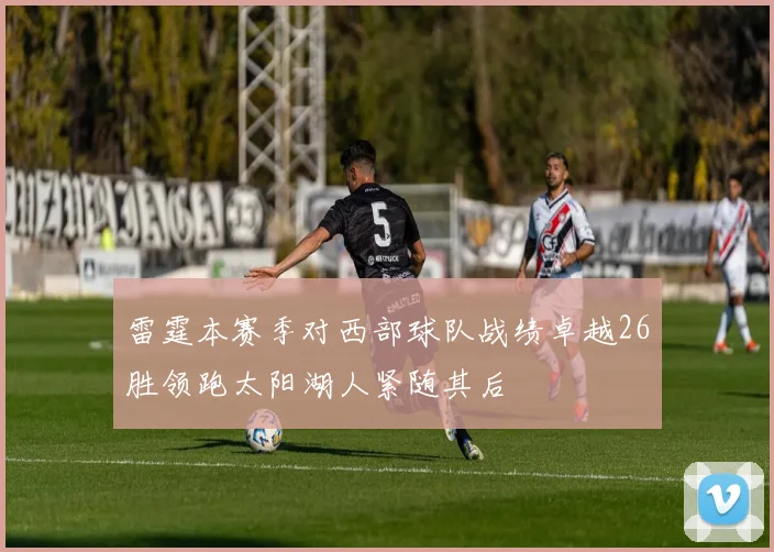 雷霆本赛季对西部球队战绩卓越26胜领跑太阳湖人紧随其后