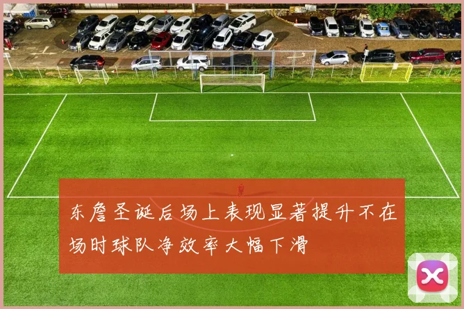 东詹圣诞后场上表现显著提升不在场时球队净效率大幅下滑