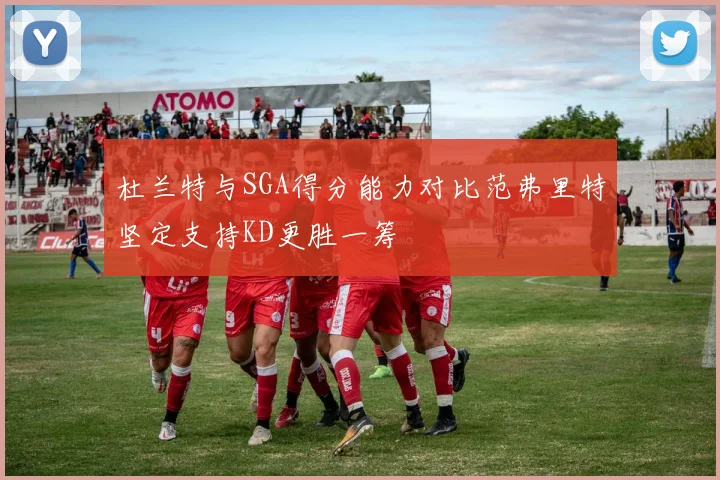 杜兰特与SGA得分能力对比范弗里特坚定支持KD更胜一筹