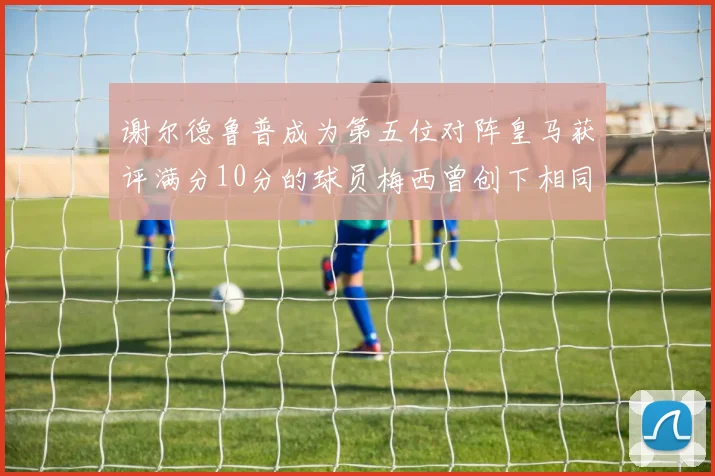谢尔德鲁普成为第五位对阵皇马获评满分10分的球员梅西曾创下相同成就
