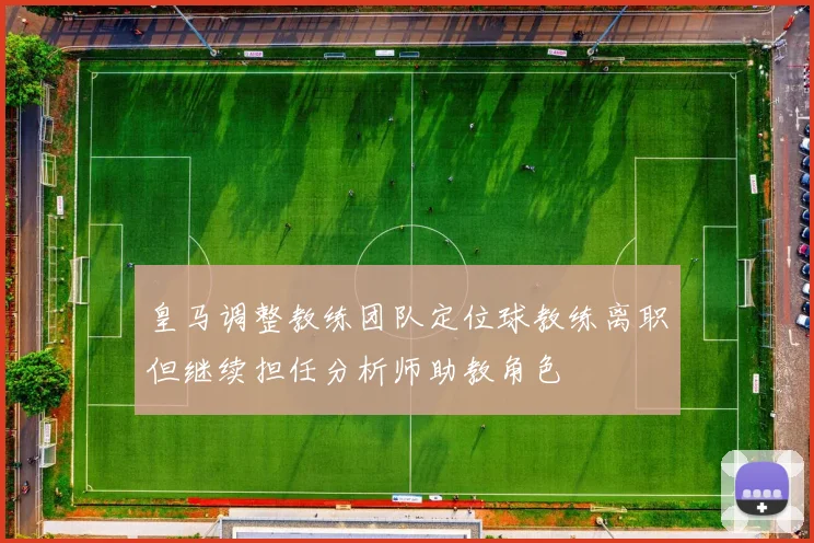 皇马调整教练团队定位球教练离职但继续担任分析师助教角色