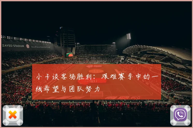 小卡谈客场胜利：艰难赛季中的一线希望与团队努力