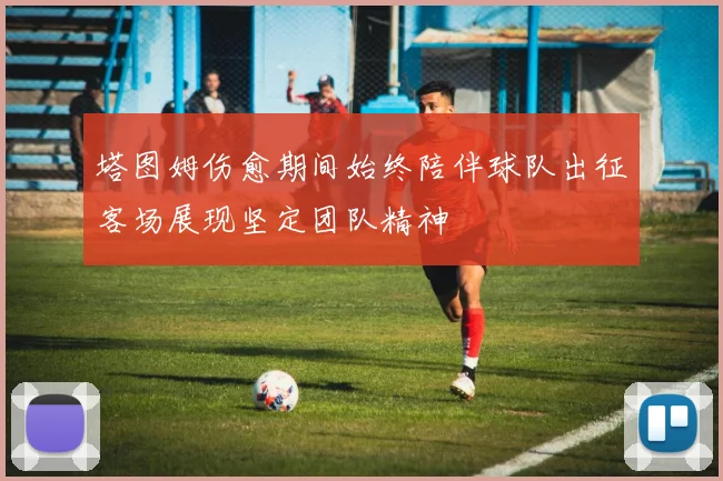 塔图姆伤愈期间始终陪伴球队出征客场展现坚定团队精神