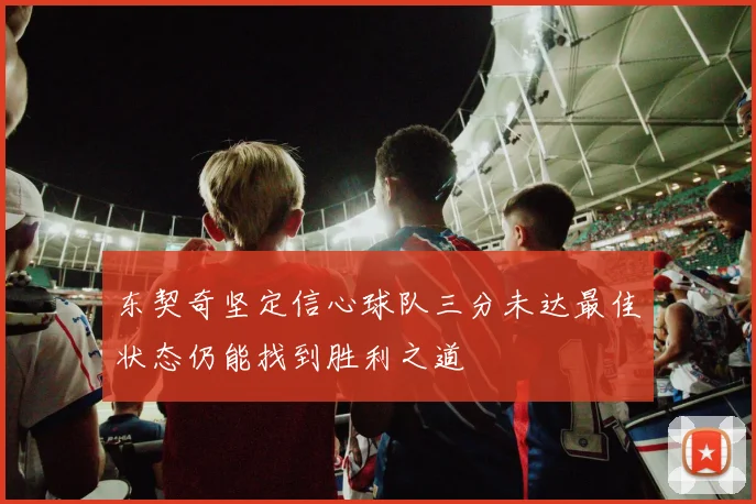 东契奇坚定信心球队三分未达最佳状态仍能找到胜利之道