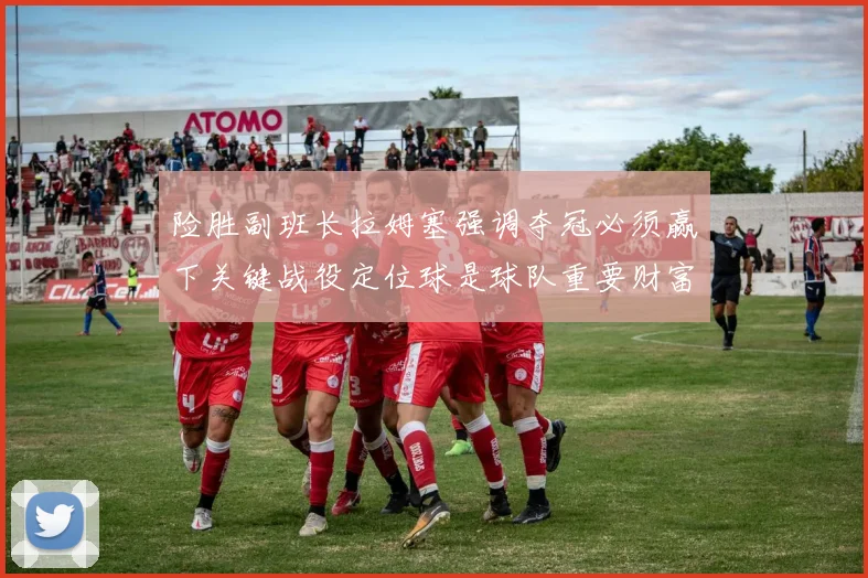 险胜副班长拉姆塞强调夺冠必须赢下关键战役定位球是球队重要财富