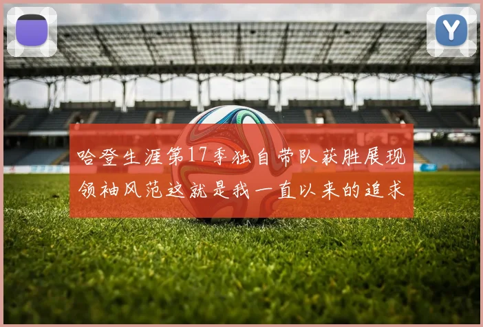 哈登生涯第17季独自带队获胜展现领袖风范这就是我一直以来的追求
