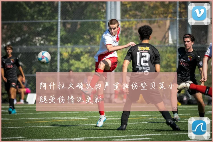 阿什拉夫确认为严重扭伤登贝莱小腿受伤情况更新