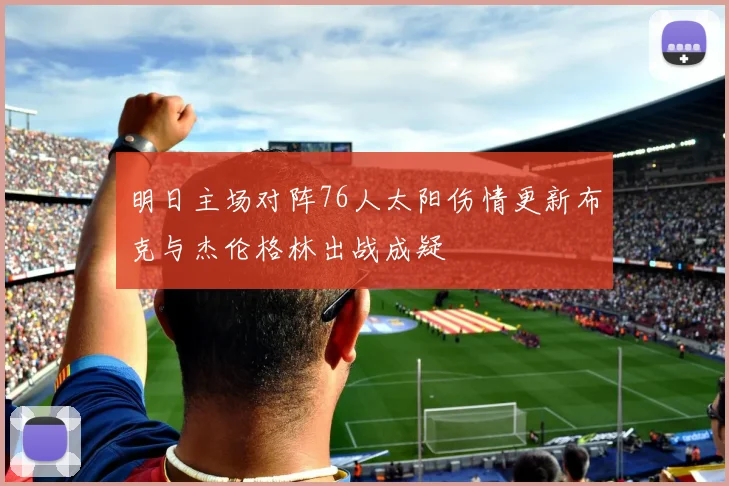 明日主场对阵76人太阳伤情更新布克与杰伦格林出战成疑