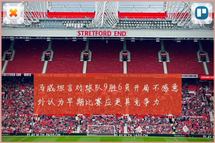 马威坦言对球队9胜6负开局不感意外认为早期比赛应更具竞争力