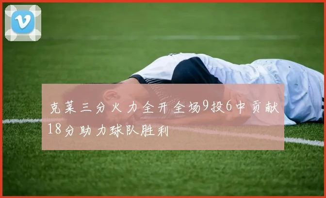 克莱三分火力全开全场9投6中贡献18分助力球队胜利