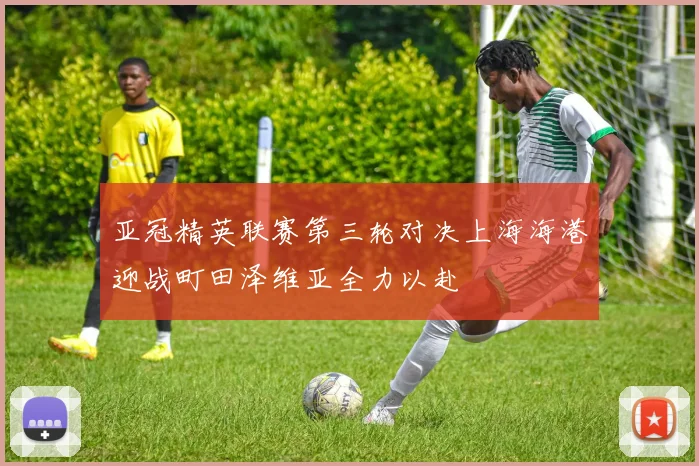 亚冠精英联赛第三轮对决上海海港迎战町田泽维亚全力以赴