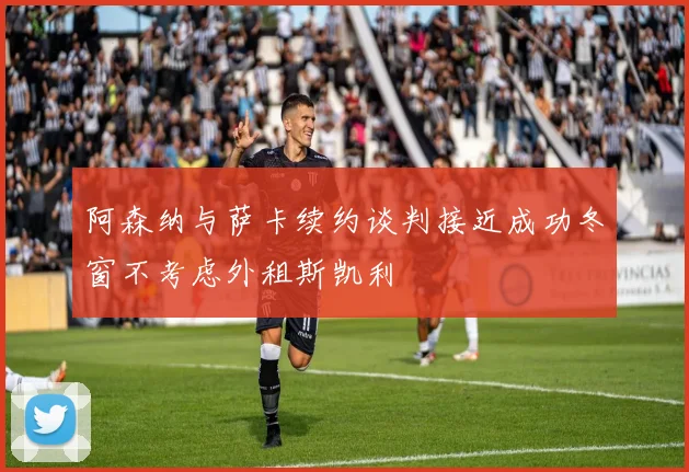 阿森纳与萨卡续约谈判接近成功冬窗不考虑外租斯凯利