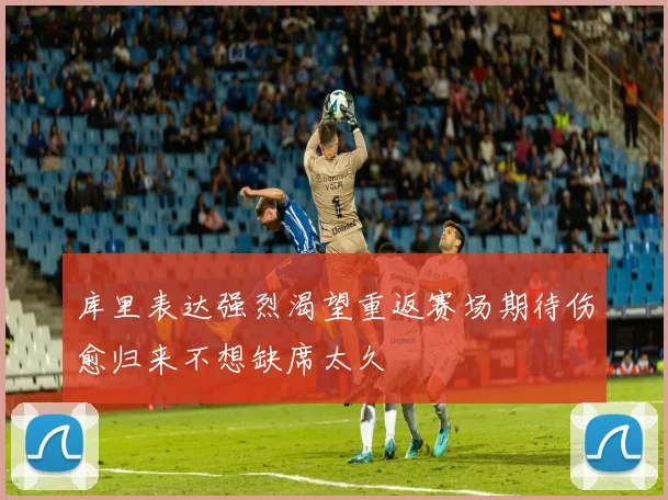 库里表达强烈渴望重返赛场期待伤愈归来不想缺席太久