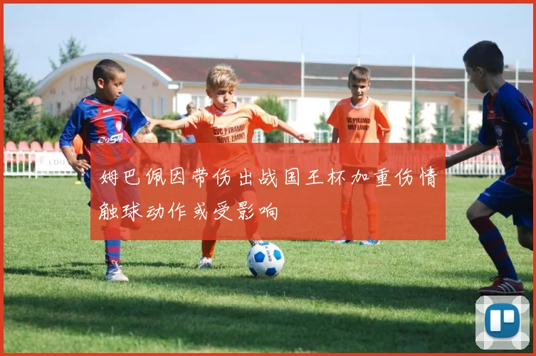 姆巴佩因带伤出战国王杯加重伤情触球动作或受影响