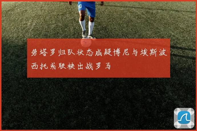 劳塔罗归队状态成疑博尼与埃斯波西托或联袂出战罗马