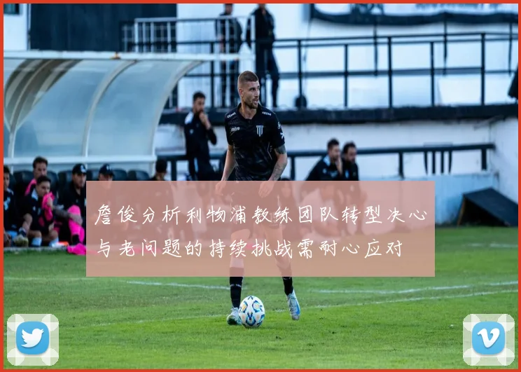 詹俊分析利物浦教练团队转型决心与老问题的持续挑战需耐心应对