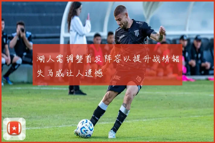 湖人需调整首发阵容以提升战绩错失马威让人遗憾