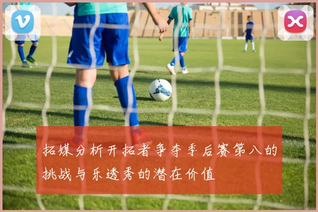 拓媒分析开拓者争夺季后赛第八的挑战与乐透秀的潜在价值