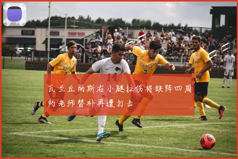瓦兰丘纳斯右小腿拉伤将缺阵四周约老师替补再遭打击