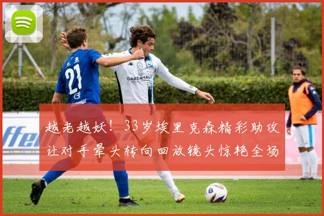 越老越妖！33岁埃里克森精彩助攻让对手晕头转向回放镜头惊艳全场