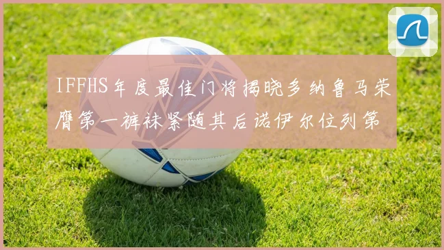 IFFHS年度最佳门将揭晓多纳鲁马荣膺第一裤袜紧随其后诺伊尔位列第四大马丁第七名