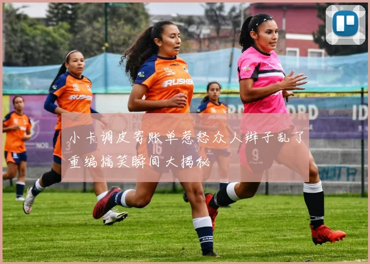 小卡调皮寄账单惹怒众人辫子乱了重编搞笑瞬间大揭秘