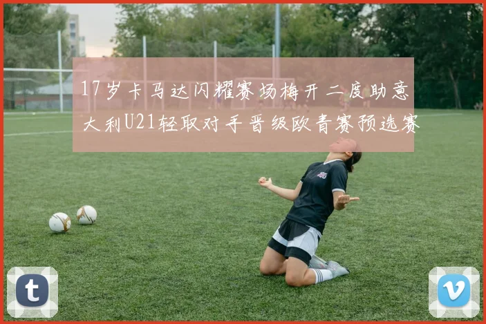 17岁卡马达闪耀赛场梅开二度助意大利U21轻取对手晋级欧青赛预选赛