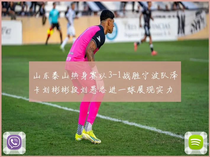 山东泰山热身赛以3-1战胜宁波队泽卡刘彬彬段刘愚各进一球展现实力