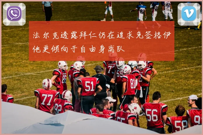 法尔克透露拜仁仍在追求免签格伊他更倾向于自由身离队