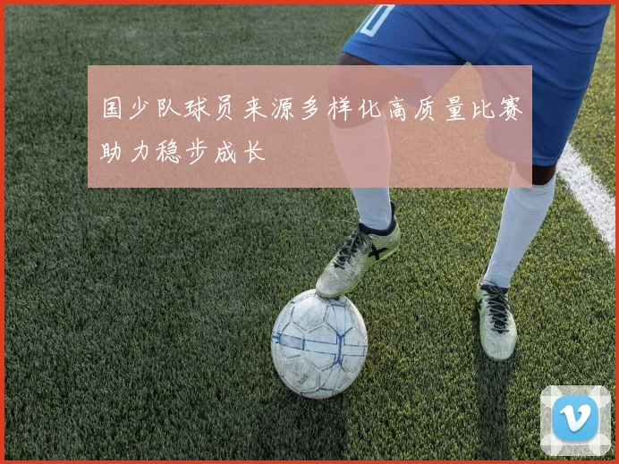 国少队球员来源多样化高质量比赛助力稳步成长