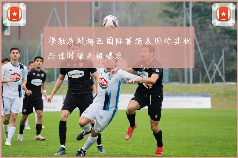 穆勒质疑梅西国际赛场表现称其状态佳时能关键爆发