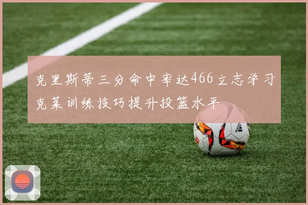 克里斯蒂三分命中率达466立志学习克莱训练技巧提升投篮水平