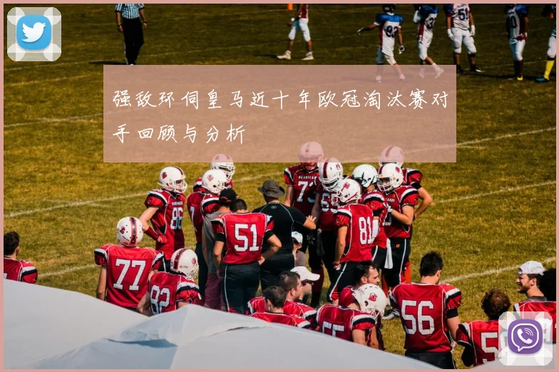 强敌环伺皇马近十年欧冠淘汰赛对手回顾与分析